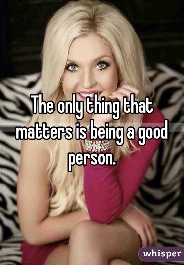 The only thing that matters is being a good person.