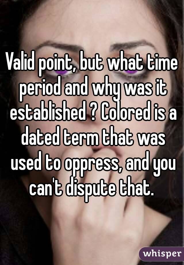 Valid point, but what time period and why was it established ? Colored is a dated term that was used to oppress, and you can't dispute that. 