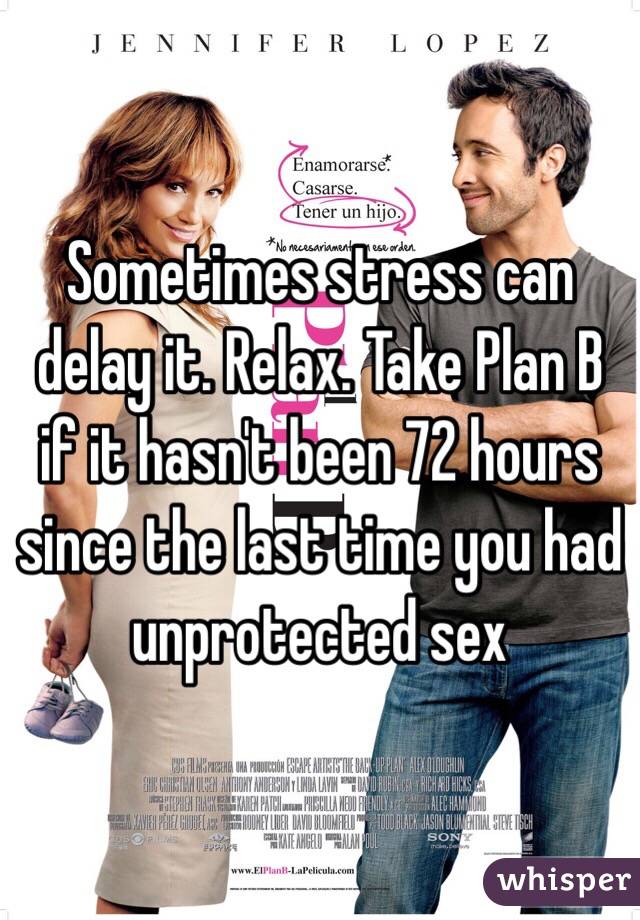 Sometimes stress can delay it. Relax. Take Plan B if it hasn't been 72 hours since the last time you had unprotected sex