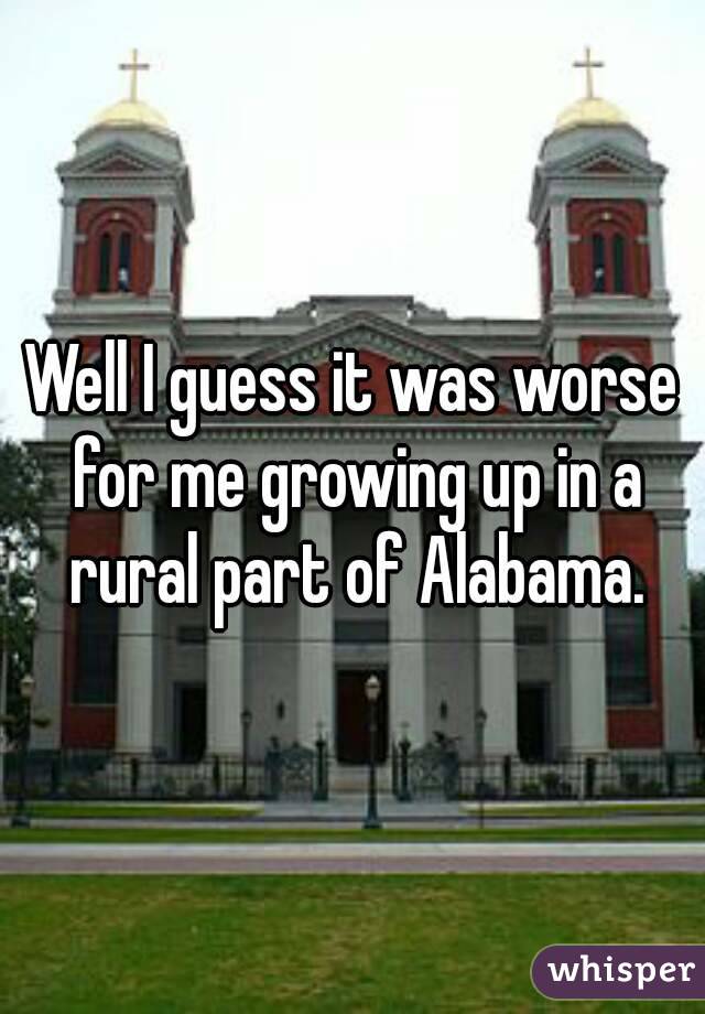 Well I guess it was worse for me growing up in a rural part of Alabama.