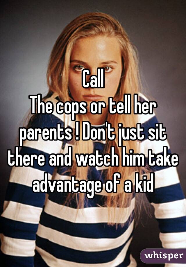 Call
The cops or tell her parents ! Don't just sit there and watch him take advantage of a kid