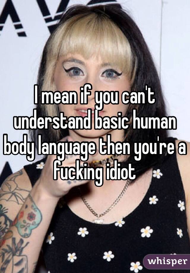 I mean if you can't understand basic human body language then you're a fucking idiot