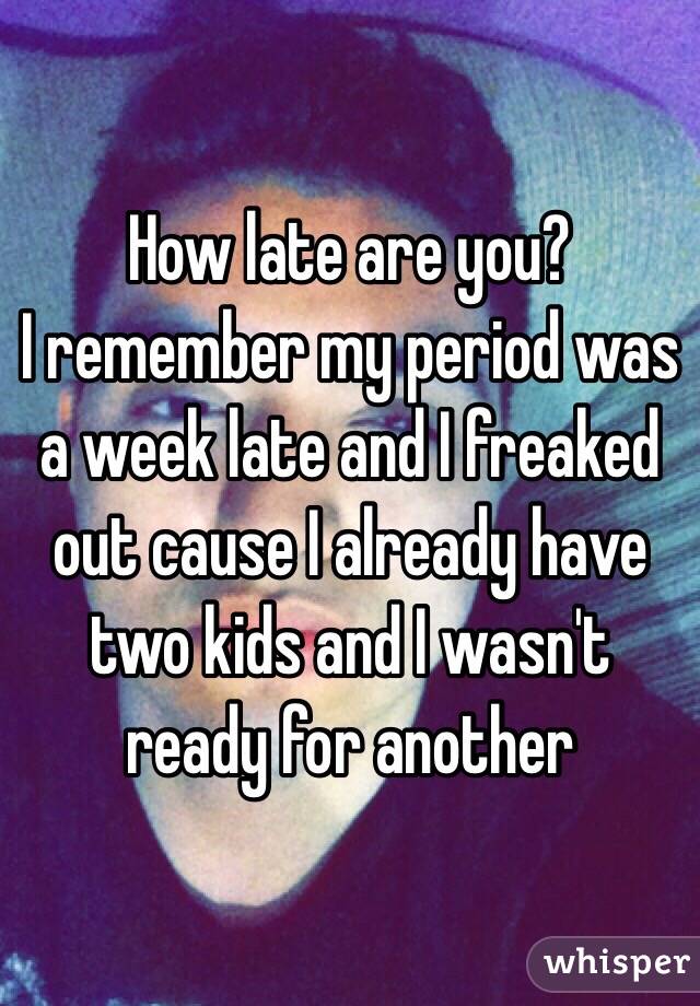 How late are you?
I remember my period was a week late and I freaked out cause I already have two kids and I wasn't ready for another