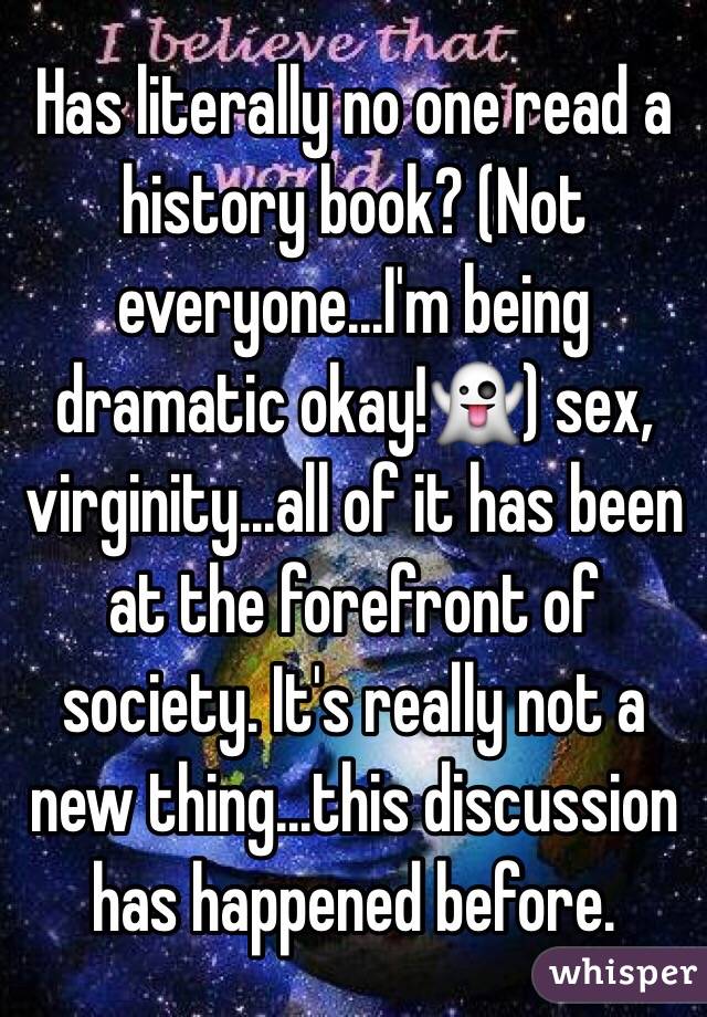 Has literally no one read a history book? (Not everyone...I'm being dramatic okay!👻) sex, virginity...all of it has been at the forefront of society. It's really not a new thing...this discussion has happened before. 