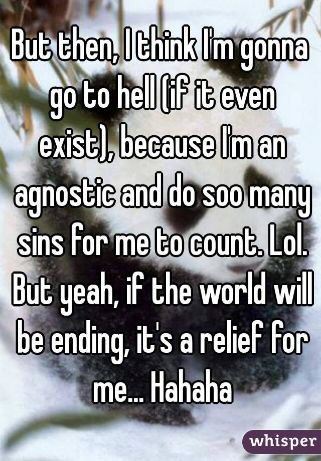 But then, I think I'm gonna go to hell (if it even exist), because I'm an agnostic and do soo many sins for me to count. Lol. But yeah, if the world will be ending, it's a relief for me... Hahaha
