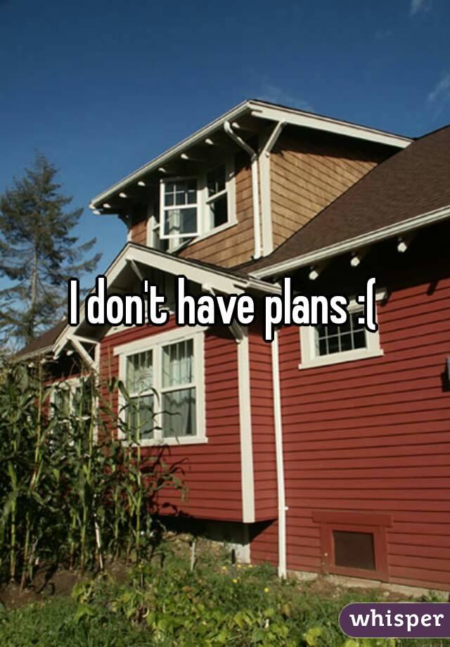 I don't have plans :(