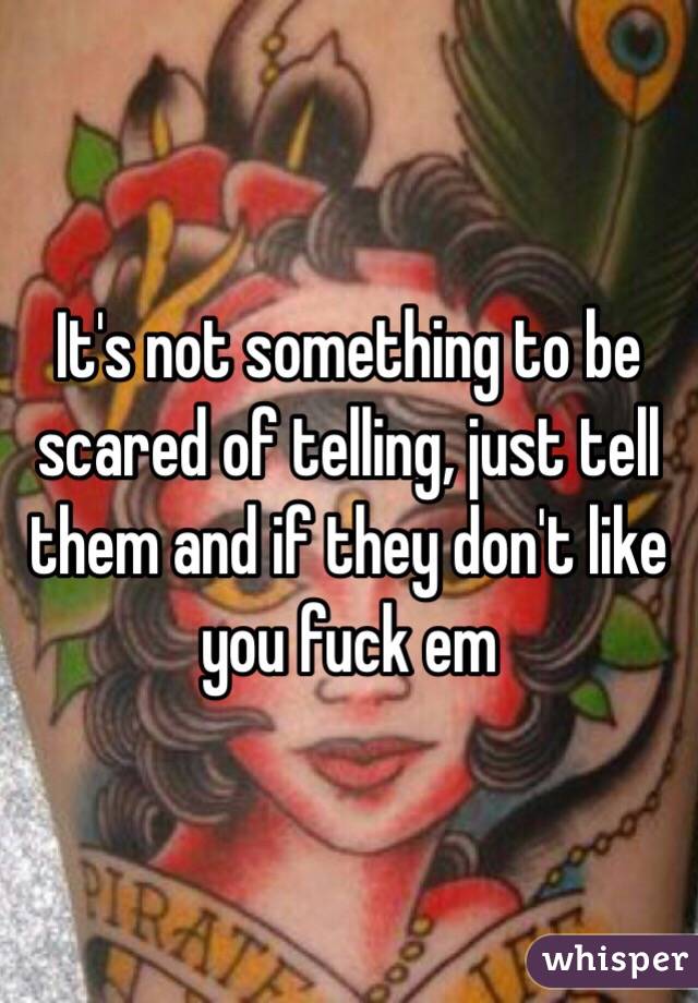 It's not something to be scared of telling, just tell them and if they don't like you fuck em 
