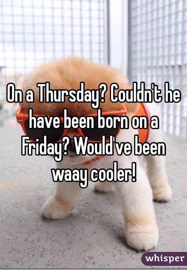 On a Thursday? Couldn't he have been born on a Friday? Would've been waay cooler!