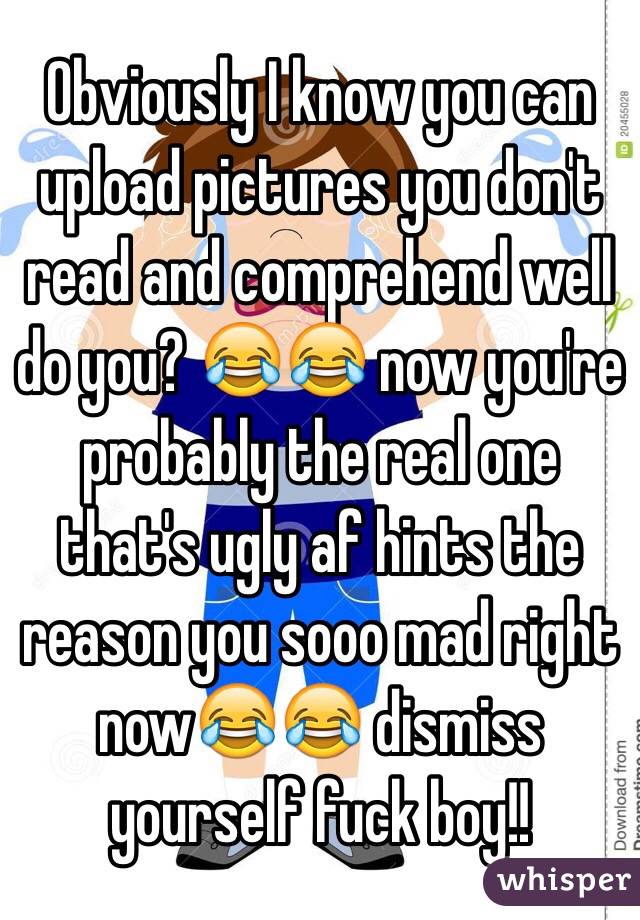 Obviously I know you can upload pictures you don't read and comprehend well do you? 😂😂 now you're probably the real one that's ugly af hints the reason you sooo mad right now😂😂 dismiss yourself fuck boy!!