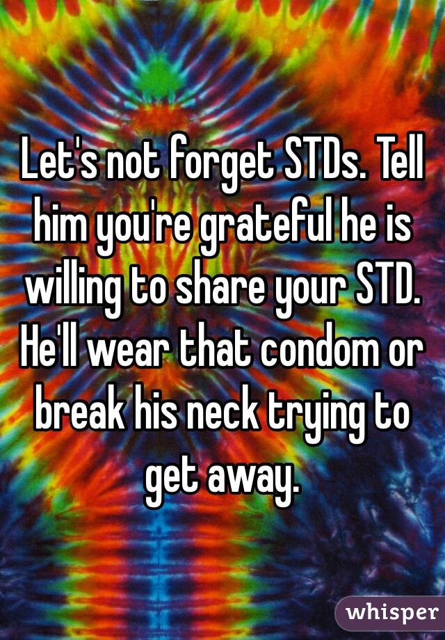 Let's not forget STDs. Tell him you're grateful he is willing to share your STD. He'll wear that condom or break his neck trying to get away. 