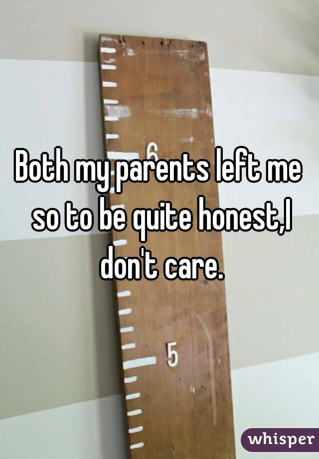 Both my parents left me so to be quite honest,I don't care.