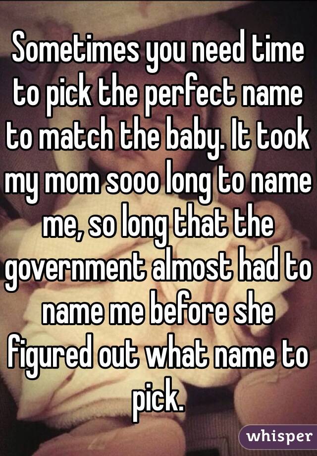 Sometimes you need time to pick the perfect name to match the baby. It took my mom sooo long to name me, so long that the government almost had to name me before she figured out what name to pick.
