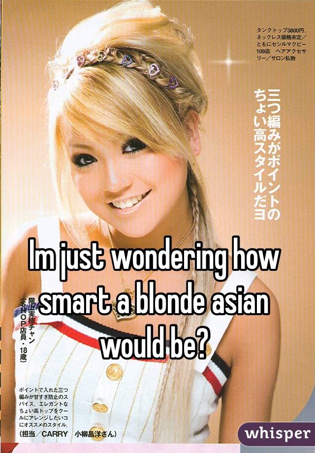 Im just wondering how smart a blonde asian would be?