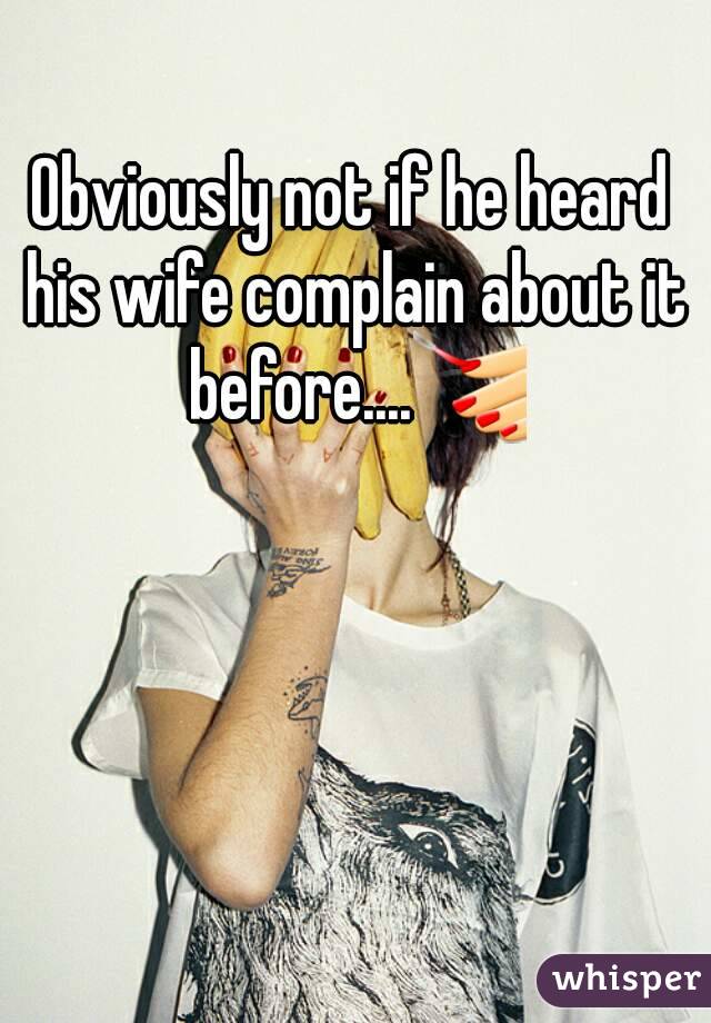 Obviously not if he heard his wife complain about it before....💅