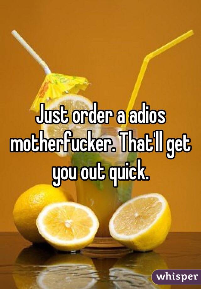 Just order a adios motherfucker. That'll get you out quick. 