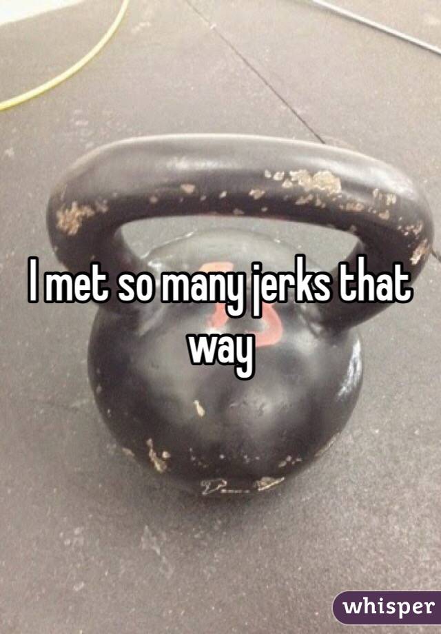 I met so many jerks that way