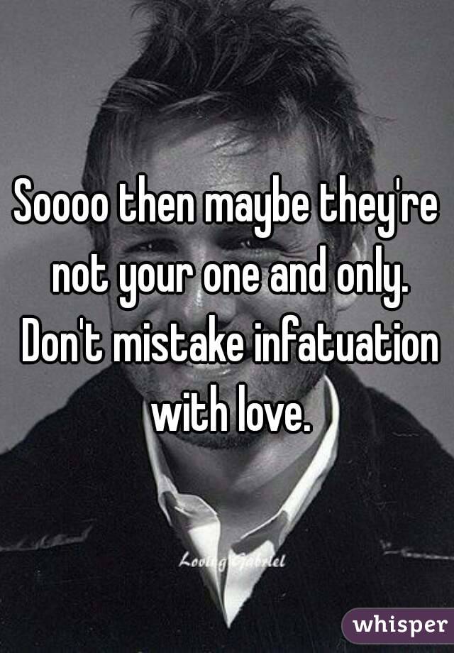 Soooo then maybe they're not your one and only. Don't mistake infatuation with love.