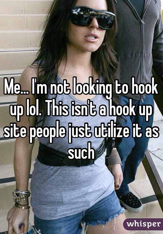 Me... I'm not looking to hook up lol. This isn't a hook up site people just utilize it as such 