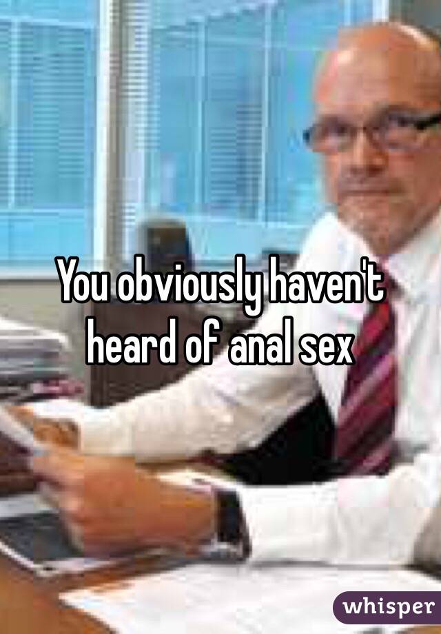 You obviously haven't heard of anal sex 