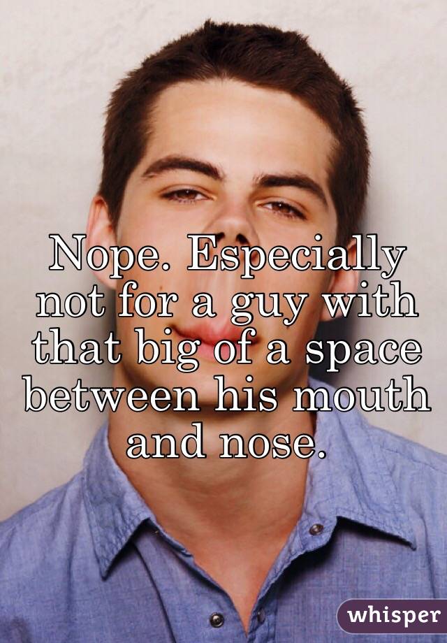 Nope. Especially not for a guy with that big of a space between his mouth and nose.