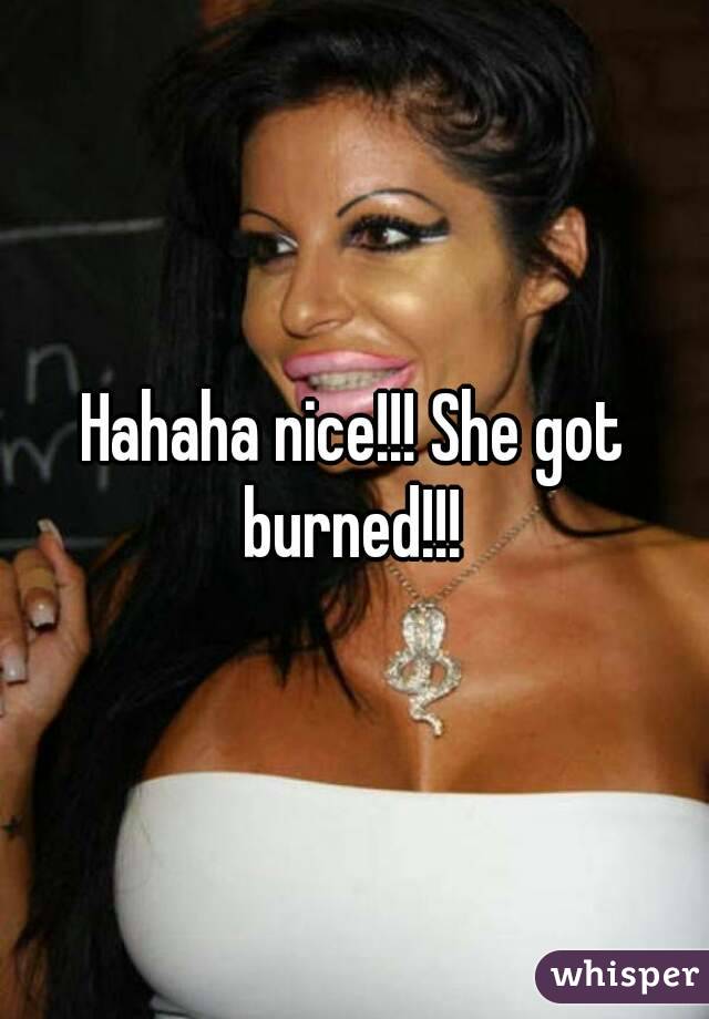 Hahaha nice!!! She got burned!!! 