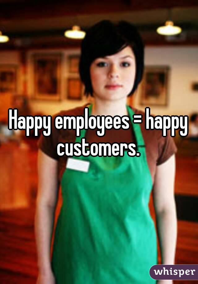 Happy employees = happy customers. 