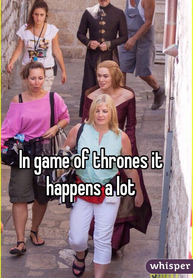 In game of thrones it happens a lot 