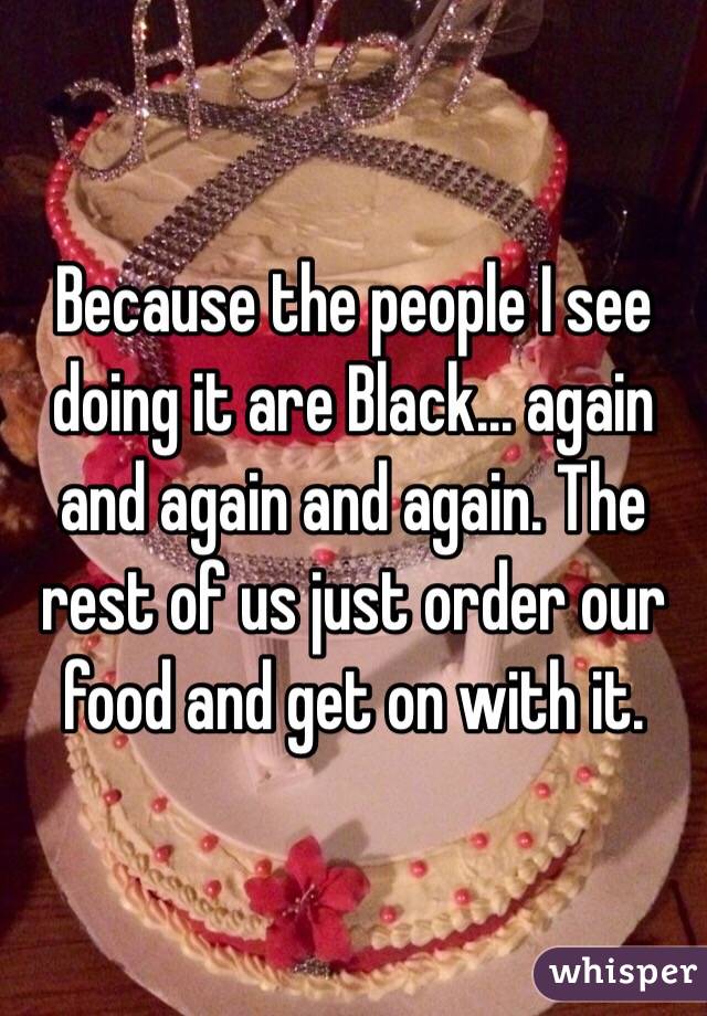 Because the people I see doing it are Black... again and again and again. The rest of us just order our food and get on with it.