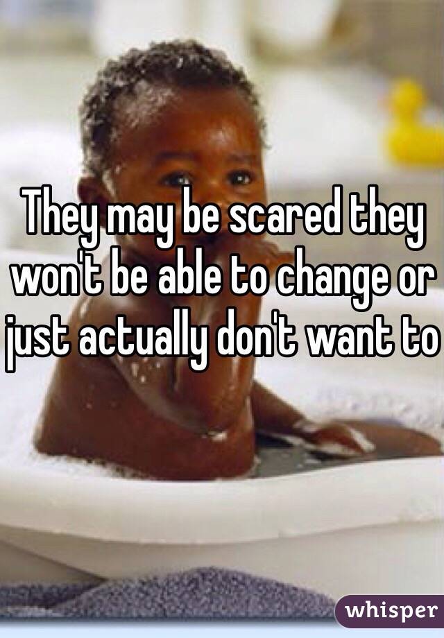 They may be scared they won't be able to change or just actually don't want to