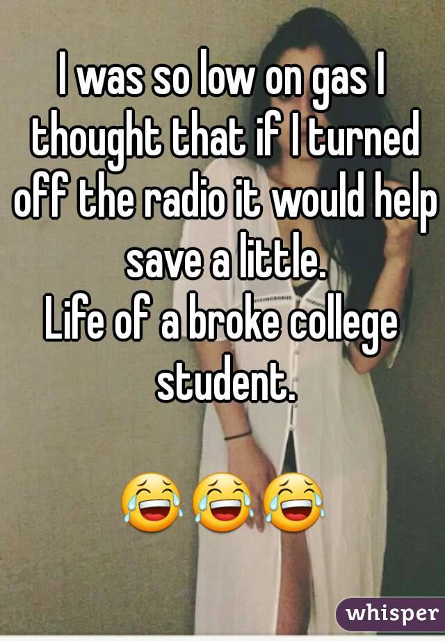 I was so low on gas I thought that if I turned off the radio it would help save a little.
Life of a broke college student.

😂😂😂