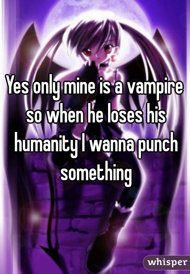 Yes only mine is a vampire so when he loses his humanity I wanna punch something