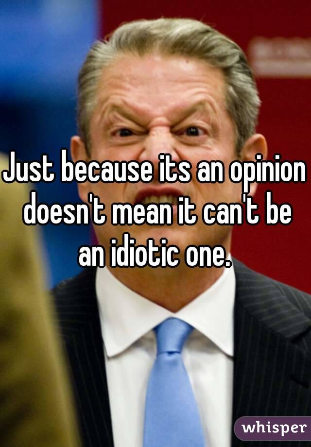 Just because its an opinion doesn't mean it can't be an idiotic one. 