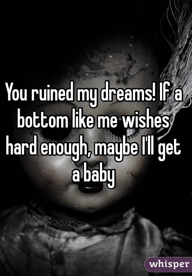 You ruined my dreams! If a bottom like me wishes hard enough, maybe I'll get a baby 