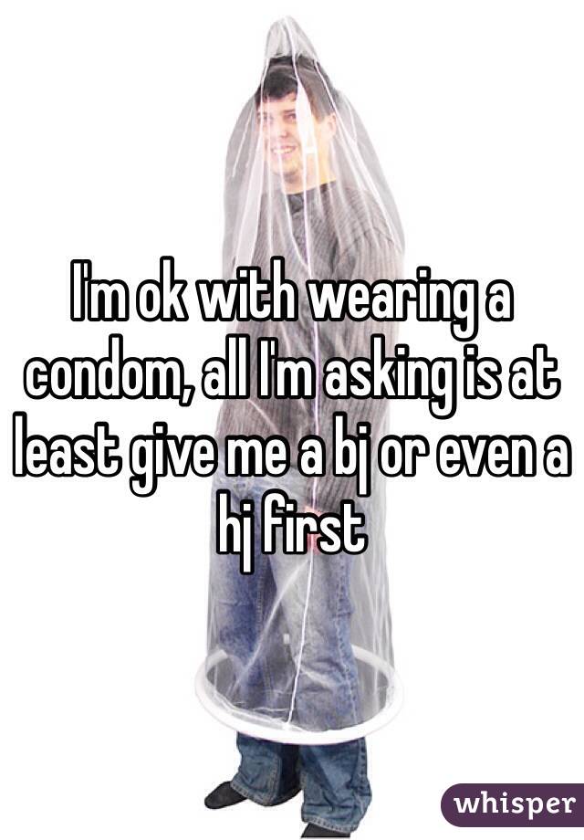 I'm ok with wearing a condom, all I'm asking is at least give me a bj or even a hj first 