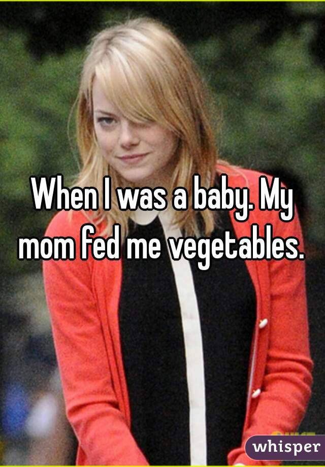 When I was a baby. My mom fed me vegetables. 