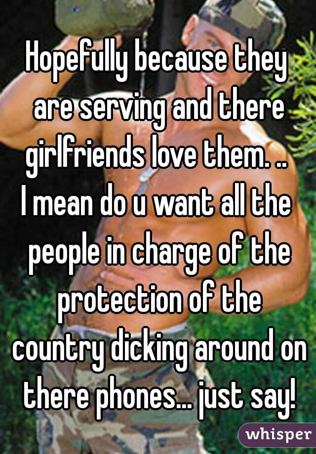 Hopefully because they are serving and there girlfriends love them. .. 
I mean do u want all the people in charge of the protection of the country dicking around on there phones... just say!