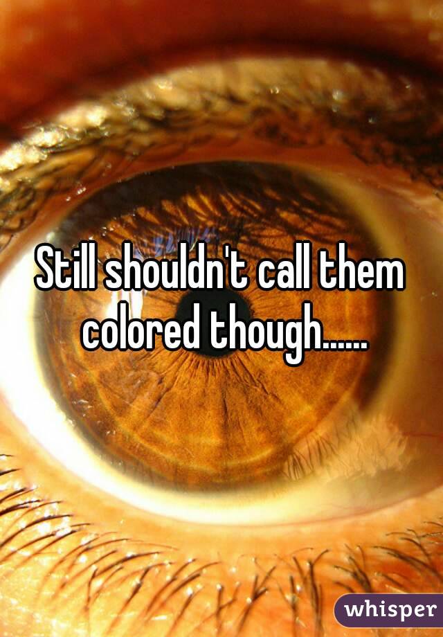 Still shouldn't call them colored though......