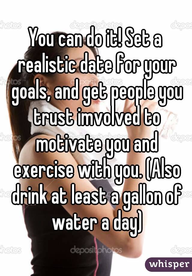 You can do it! Set a realistic date for your goals, and get people you trust imvolved to motivate you and exercise with you. (Also drink at least a gallon of water a day)