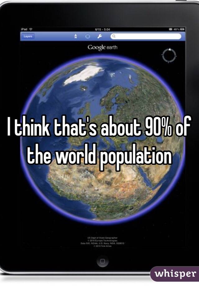 I think that's about 90% of the world population 