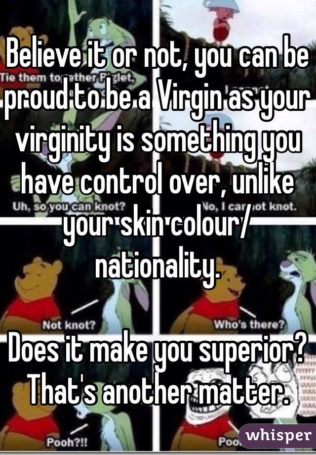 Believe it or not, you can be proud to be a Virgin as your virginity is something you have control over, unlike your skin colour/nationality.

Does it make you superior?
That's another matter.