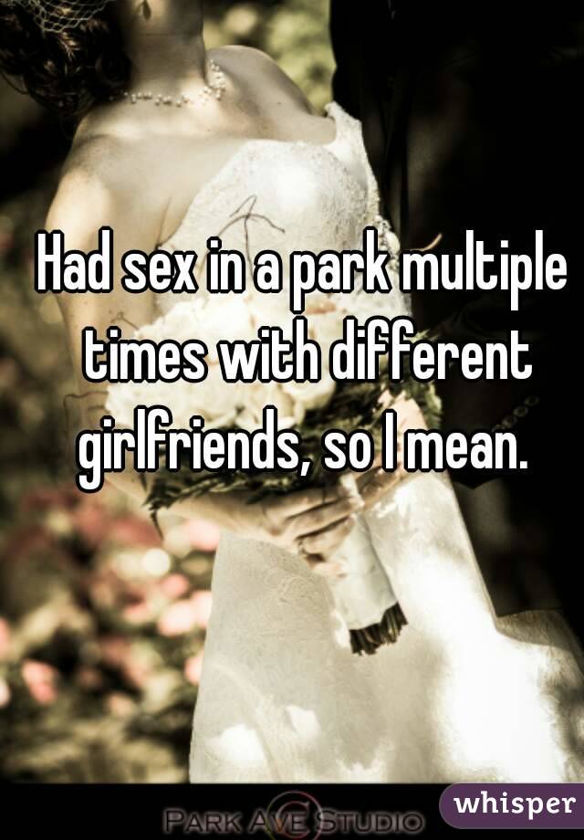 Had sex in a park multiple times with different girlfriends, so I mean. 