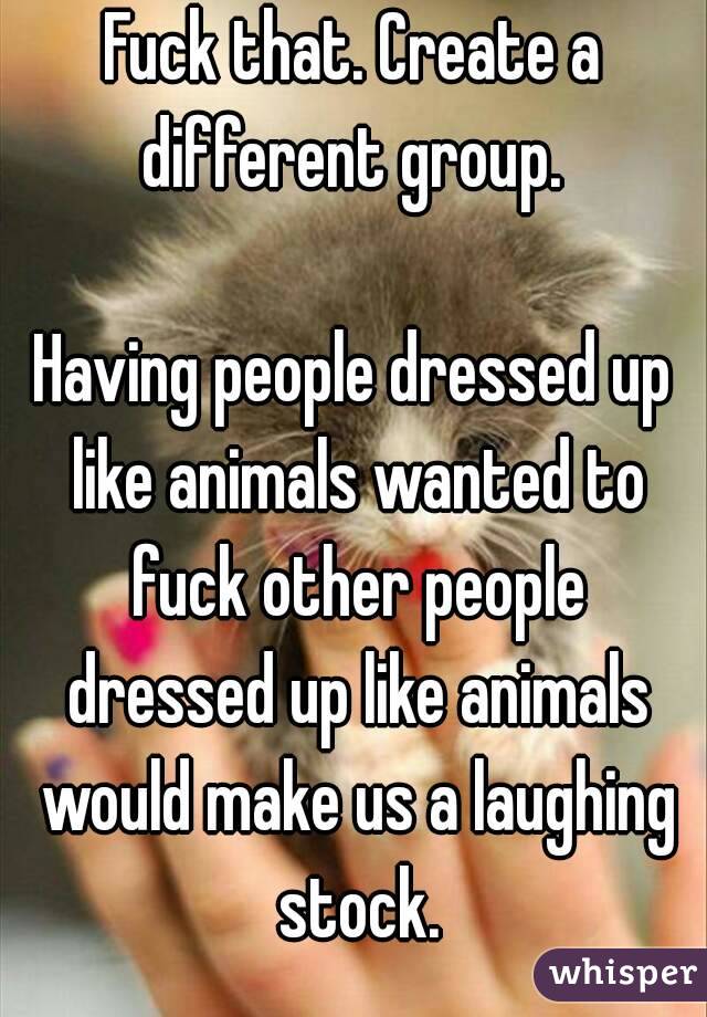 Fuck that. Create a different group. 

Having people dressed up like animals wanted to fuck other people dressed up like animals would make us a laughing stock.