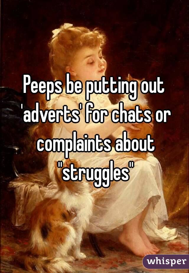 Peeps be putting out 'adverts' for chats or complaints about "struggles"