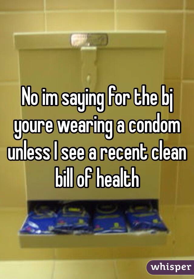 No im saying for the bj youre wearing a condom unless I see a recent clean bill of health 