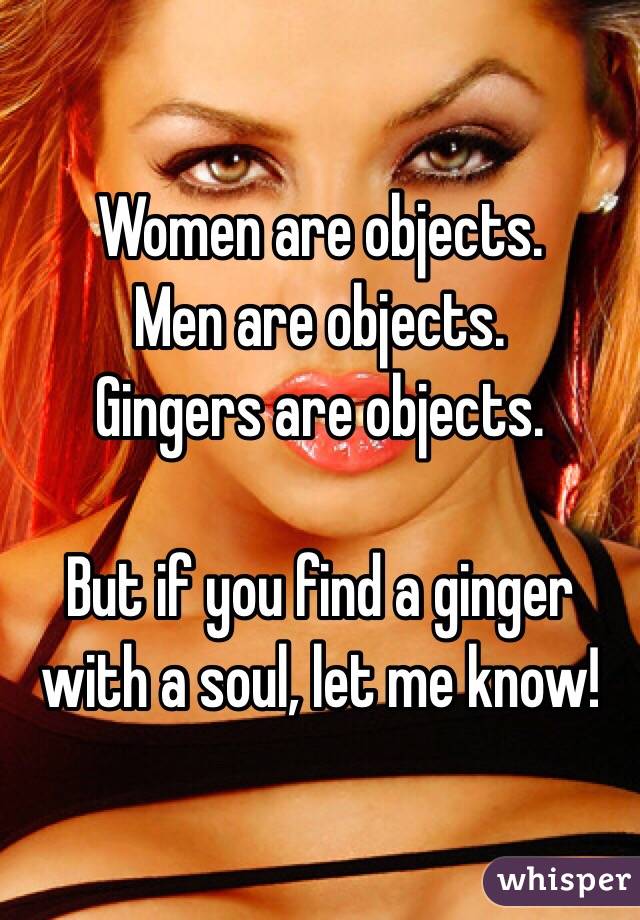 Women are objects.
Men are objects.
Gingers are objects. 

But if you find a ginger with a soul, let me know! 