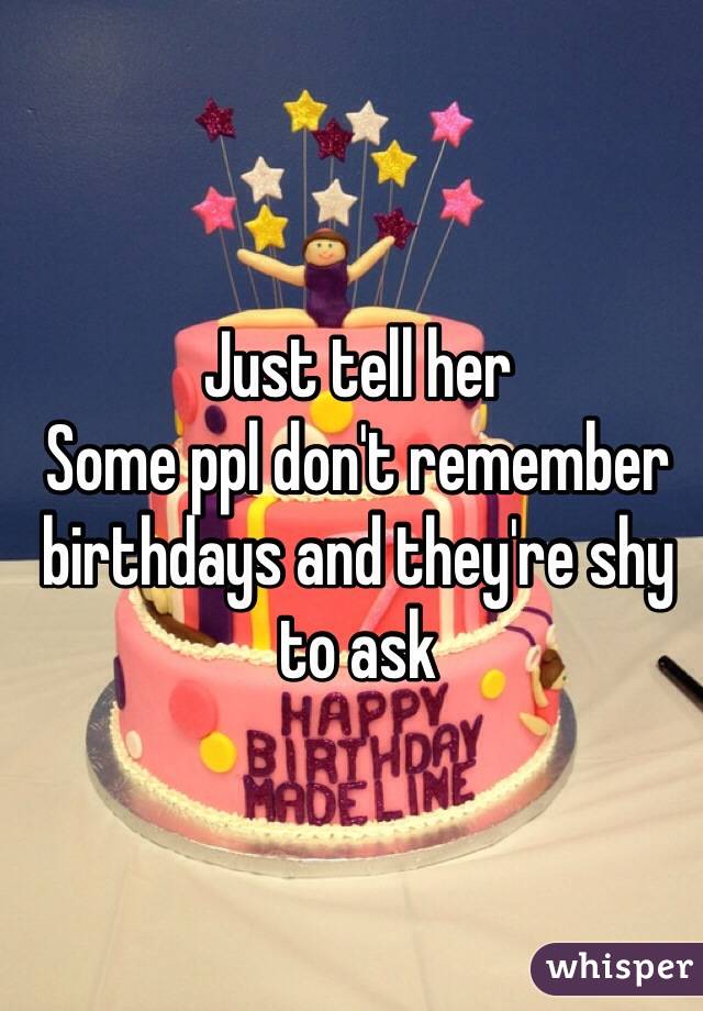 Just tell her 
Some ppl don't remember birthdays and they're shy to ask 