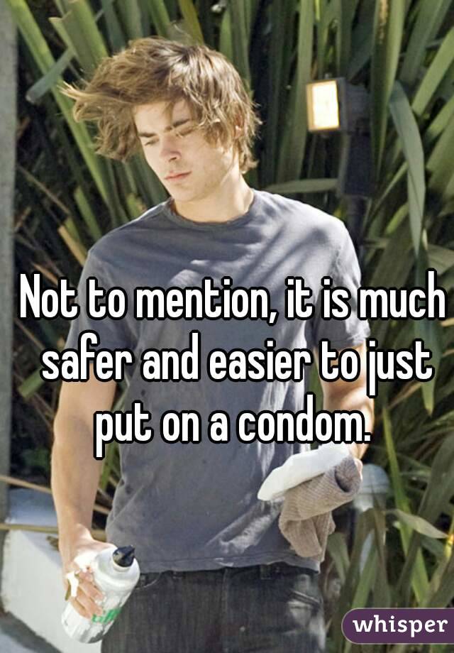 Not to mention, it is much safer and easier to just put on a condom. 