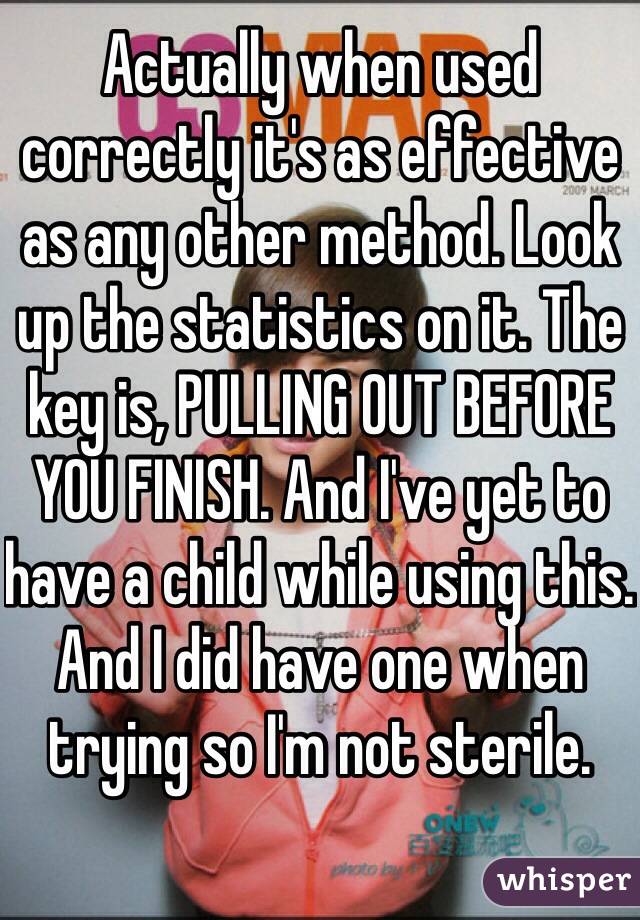 Actually when used correctly it's as effective as any other method. Look up the statistics on it. The key is, PULLING OUT BEFORE YOU FINISH. And I've yet to have a child while using this. And I did have one when trying so I'm not sterile.