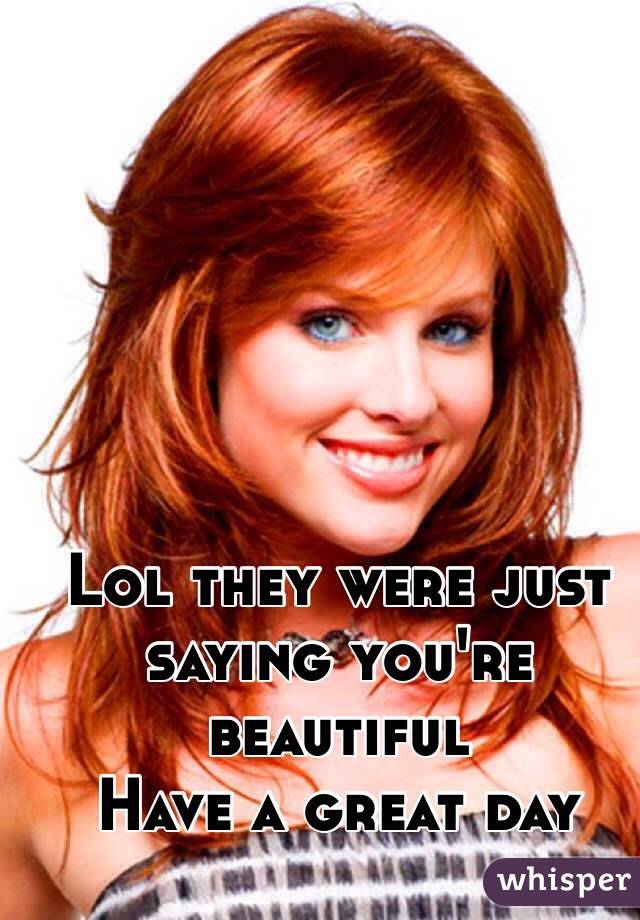 Lol they were just saying you're beautiful 
Have a great day