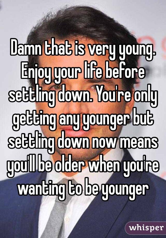 Damn that is very young. 
Enjoy your life before settling down. You're only getting any younger but settling down now means you'll be older when you're wanting to be younger 